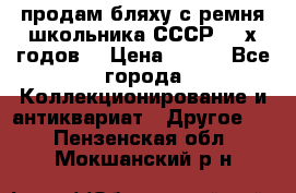 продам бляху с ремня школьника СССР 50-х годов. › Цена ­ 650 - Все города Коллекционирование и антиквариат » Другое   . Пензенская обл.,Мокшанский р-н